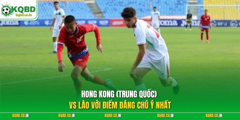 Hong Kong (Trung Quốc) vs Lào với điểm đáng chú ý nhất